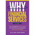 Why Financial Services, Volume 1: Take Ownership of Your Future and Unlock the Success Blueprint to Generational Wealth - Paperback