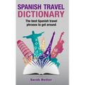 Spanish Travel Dictionary: The Best Spanish Travel Phrases To Get Around - Paperback