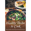 Healthy Dishes to Cook: Better Health with Juicing and Metabolism Recipes - Paperback