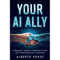 Your AI Ally: A Beginner's Guide to Mastering AI Tools and Transforming Your Productivity - Paperback