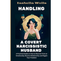 Handling a Covert Narcissistic Husband: A Practical Guide on How to Recover from an Emotionally Abusive Relationship and Regain Your Freedom - Paperback