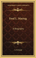 Fred L. Maytag: A Biography - Hardcover