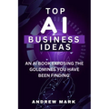 Top AI Business Ideas: An AI Book Exposing The Goldmines You Have Been Finding - Paperback