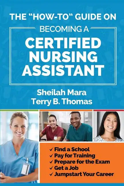The "How-to" Guide on Becoming a Certified Nursing Assistant: Find a School, Pay for Training, Prepare for the Exam, Get a Job, Jump-start Your Career - Paperback