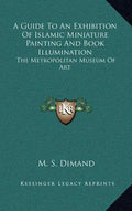 A Guide to an Exhibition of Islamic Miniature Painting and Book Illumination: The Metropolitan Museum of Art - Hardcover