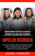Bipolar Disorder: The Truth About Bipolar Disorder and How to Understand and Find the Best Ways to Gain Control (Understanding the Effec - Paperback