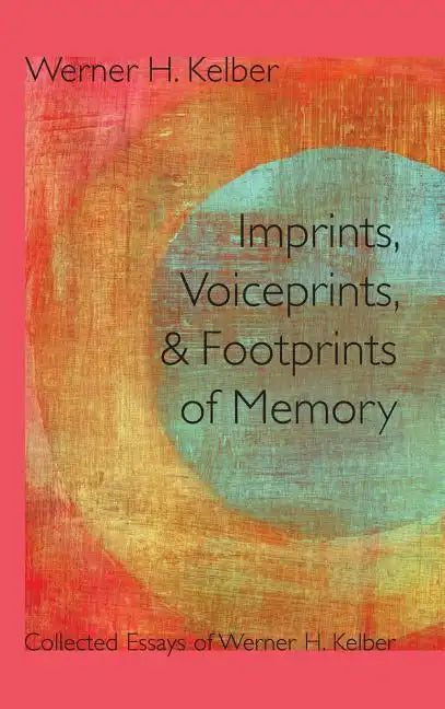 Imprints, Voiceprints, and Footprints of Memory: Collected Essays of Werner H. Kelber - Hardcover