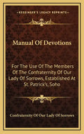 Manual of Devotions: For the Use of the Members of the Confraternity of Our Lady of Sorrows, Established at St. Patrick's, Soho - Hardcover