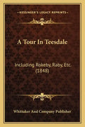 A Tour In Teesdale: Including Rokeby, Raby, Etc. (1848) - Paperback