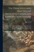 The Principles and Practice of Sketching Landscape Scenery From Nature: Systematically Arranged, and Illustrated by Numerous Examples, From Simple and - Paperback