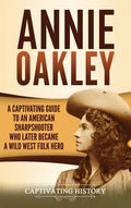 Annie Oakley: A Captivating Guide to an American Sharpshooter Who Later Became a Wild West Folk Hero - Hardcover