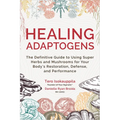 Healing Adaptogens: The Definitive Guide to Using Super Herbs and Mushrooms for Your Body's Restoration, Defense, and Performance - Paperback