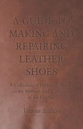 A Guide to Making and Repairing Leather Shoes - A Collection of Historical Articles on the Methods and Equipment of the Cobbler - Paperback