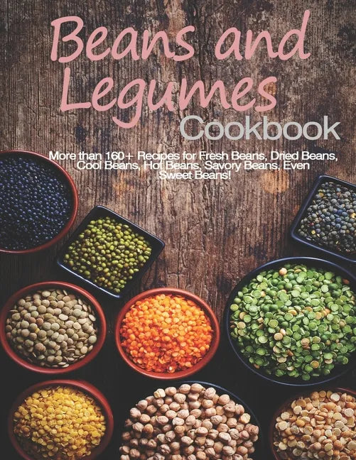 Beans and Legumes Cookbook: More than 160 Recipes for Fresh Beans, Dried Beans, Cool Beans, Hot Beans, Savory Beans, Even Sweet Beans! - Paperback