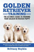 Golden Retriever Training - the Ultimate Guide to Training Your Golden Retriever Puppy: Includes Sit, Stay, Heel, Come, Crate, Leash, Socialization, P - Paperback