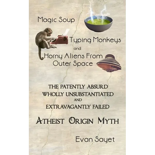 Magic Soup, Typing Monkeys, And Horny Aliens From Outer Space: The Patently Absurd Wholly Unsubstantiated and Extravagantly Failed Atheist Origin Myth - Paperback