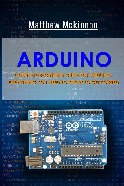 Arduino: Complete Beginners Guide For Arduino - Everything You Need To Know To Get Started - Paperback