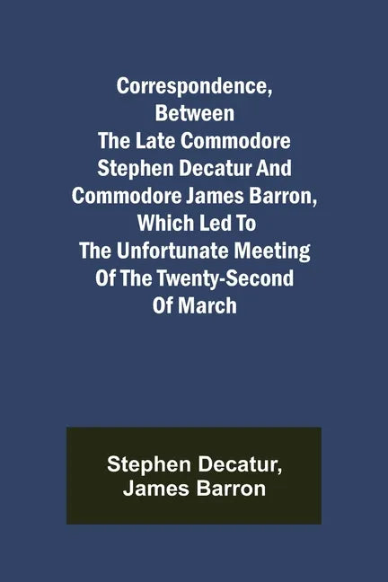 Correspondence, Between the late Commodore Stephen Decatur and Commodore James Barron, which led to the unfortunate meeting of the twenty-second of Ma - Paperback