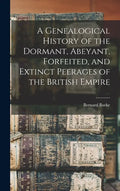A Genealogical History of the Dormant, Abeyant, Forfeited, and Extinct Peerages of the British Empire - Hardcover