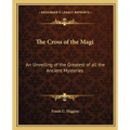 The Cross of the Magi: An Unveiling of the Greatest of all the Ancient Mysteries - Paperback