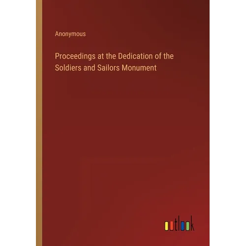 Proceedings at the Dedication of the Soldiers and Sailors Monument - Paperback