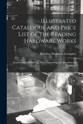 Illustrated Catalogue and Price List of the Reading Hardware Works: Manufacturers of Building, House-furnishing and Miscellaneous Hardware. - Paperback