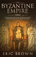 The Byzantine Empire: A Complete Overview Of The Byzantine Empire History from Start to Finish - Hardcover