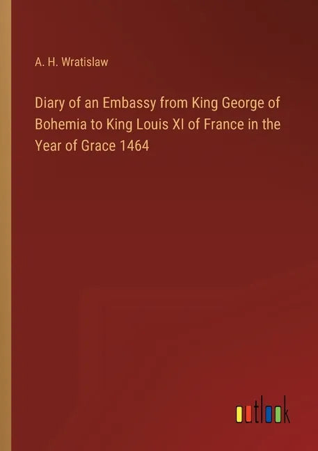 Diary of an Embassy from King George of Bohemia to King Louis XI of France in the Year of Grace 1464 - Paperback