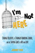 I'm Not Here: Strange Relatives, a Stranger Boarding School and the Saving Grace of Art and Love - Paperback