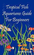 Tropical Fish Aquariums Guide for Beginners: All You Need to Know to Set Up and Maintain a Beautiful Tropical Fish Aquarium Today. - Paperback