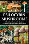 Psilocybin Mushrooms: A Practical Beginners Guide to Growing and Using Magic Mushrooms Indoors - Paperback