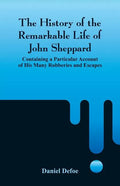 The History of the Remarkable Life of John Sheppard: Containing a Particular Account of His Many Robberies and Escapes - Paperback