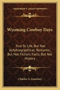 Wyoming Cowboy Days: True to Life, But Not Autobiographical; Romantic, But Not Fiction; Facts, But Not History - Paperback