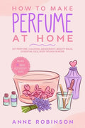 How to Make Perfume at Home: DIY Scents for Perfume, Cologne, Deodorant, Beauty Balm, Essential Oils, Body Splash - Includes 14 Unique Aromatherapy Re - Paperback