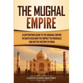 The Mughal Empire: A Captivating Guide to the Mughal Empire in South Asia and the Impact the Mughals Had on the History of India - Paperback
