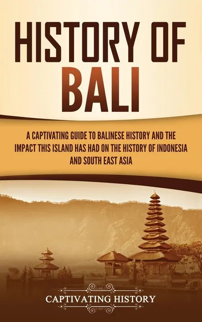 History of Bali: A Captivating Guide to Balinese History and the Impact This Island Has Had on the History of Indonesia and Southeast Asia - Hardcover