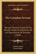 The Complete Servant: Being A Practical Guide To The Peculiar Duties And Business Of All Descriptions Of Servants (1826) - Paperback