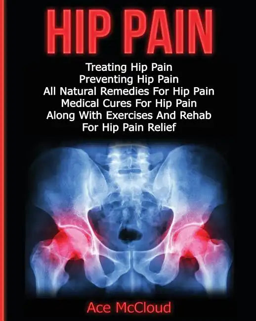 Hip Pain: Treating Hip Pain: Preventing Hip Pain, All Natural Remedies For Hip Pain, Medical Cures For Hip Pain, Along With Exer - Paperback