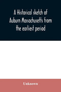 A historical sketch of Auburn Massachusetts from the earliest period to the present day with brief accounts of early settlers and prominent citizens - Paperback