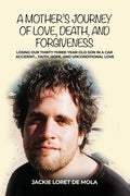 A Mother's Journey of Love, Death, and Forgiveness: Losing Our Thirty-Three-Year-Old Son in a Car Accident... Faith, Hope, and Unconditional Love - Paperback