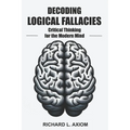 Decoding Logical Fallacies: Master Critical Thinking: Overcome Common Pitfalls and Make Better Decisions - Paperback