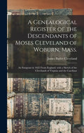 A Genealogical Register of the Descendants of Moses Cleveland of Woburn, Mass.: an Emigrant in 1635 From England, With a Sketch of the Clevelands of V - Hardcover