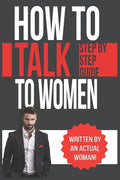 How To Talk To Women: A Practical Guide on How to Eliminate Approach Anxiety, Increase Your Social Confidence and Improve Your Dating Life a - Paperback