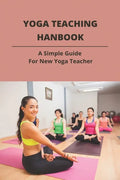 Yoga Teaching Hanbook: A Simple Guide For New Yoga Teacher: Book For Yoga Teacher - Paperback