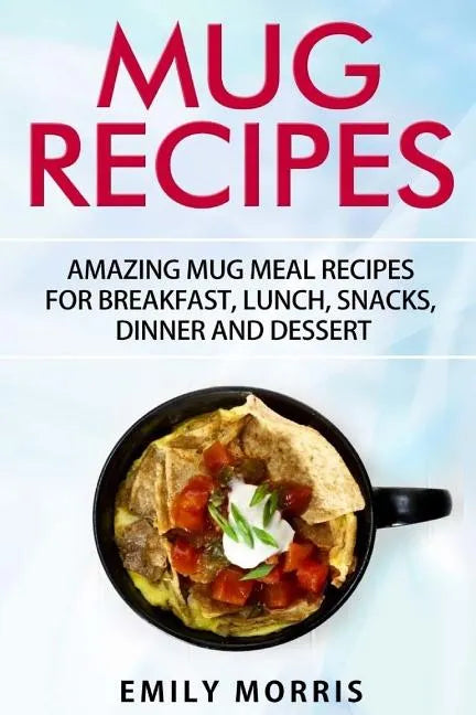 Mug Recipes: Amazing Mug Meal Recipes for Breakfast, Lunch, Snacks, Dinner and Dessert - Paperback