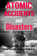 Atomic Accidents And Disasters: A Stunning Look At The Worlds Most Famous Nuclear Disasters And Atomic Accidents In History - Paperback