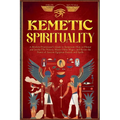 Kemetic Spirituality: A Modern Practitioner's Guide to Kemetism: How to Honor and Invoke The Neteru, Master Heka Magic, and Revive the Power - Paperback