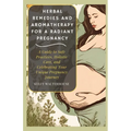 Herbal Remedies and Aromatherapy for a Radiant Pregnancy: A Guide to Safe Practice, Holistic Care and Celebrating Your Unique Pregnancy Journey - Paperback