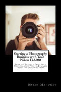Starting a Photography Business with Your Nikon D3300: How to Start a Freelance Photography Photo Business with the Nikon D3300 - Paperback