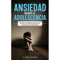 Ansiedad Durante la Adolescencia: Descubre Cómo Reducir los Niveles Altos de Estrés y Ansiedad Causados por la Vida Diaria de los Adolescentes - Paperback